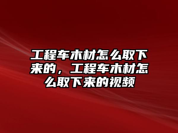 工程車木材怎么取下來的，工程車木材怎么取下來的視頻