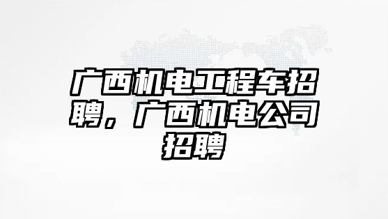 廣西機(jī)電工程車招聘，廣西機(jī)電公司招聘