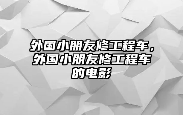 外國小朋友修工程車，外國小朋友修工程車的電影