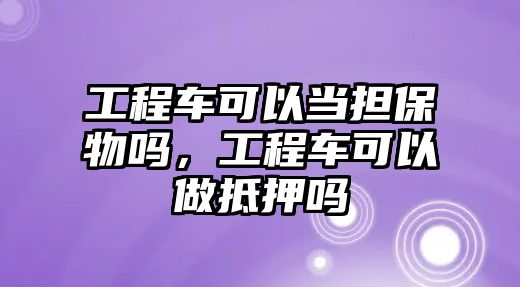 工程車可以當(dāng)擔(dān)保物嗎，工程車可以做抵押嗎