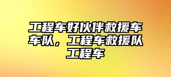 工程車好伙伴救援車車隊(duì)，工程車救援隊(duì)工程車