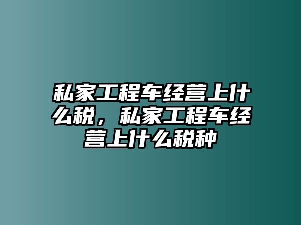 私家工程車經(jīng)營(yíng)上什么稅，私家工程車經(jīng)營(yíng)上什么稅種