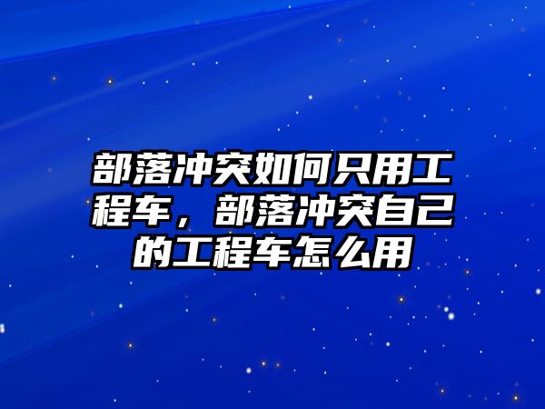 部落沖突如何只用工程車(chē)，部落沖突自己的工程車(chē)怎么用