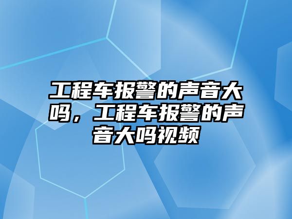 工程車報警的聲音大嗎，工程車報警的聲音大嗎視頻