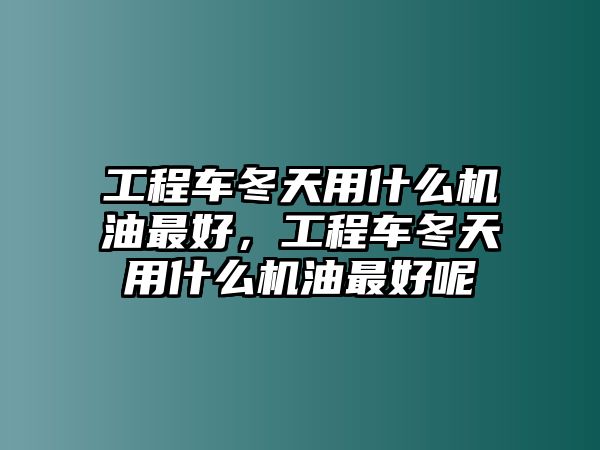 工程車冬天用什么機油最好，工程車冬天用什么機油最好呢