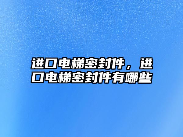 進口電梯密封件，進口電梯密封件有哪些