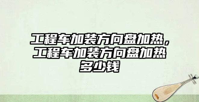 工程車加裝方向盤加熱，工程車加裝方向盤加熱多少錢