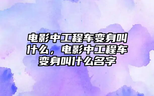 電影中工程車變身叫什么，電影中工程車變身叫什么名字