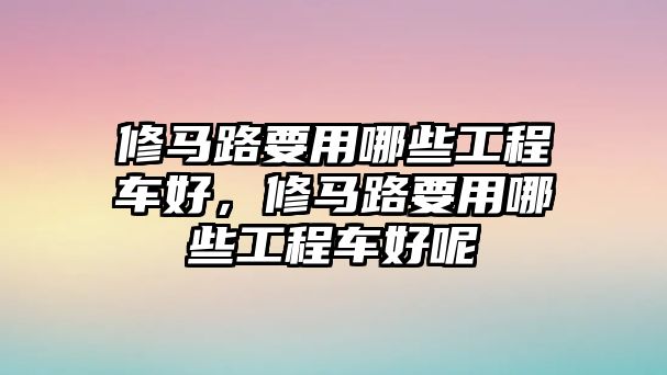 修馬路要用哪些工程車好，修馬路要用哪些工程車好呢