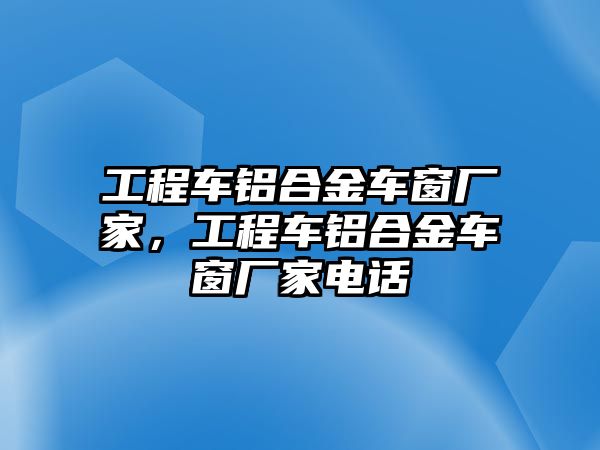 工程車鋁合金車窗廠家，工程車鋁合金車窗廠家電話