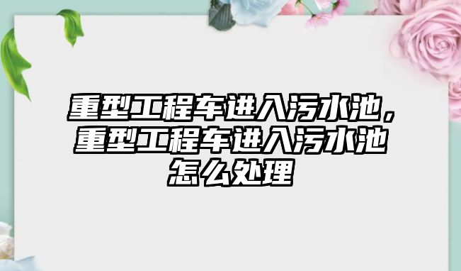 重型工程車進(jìn)入污水池，重型工程車進(jìn)入污水池怎么處理