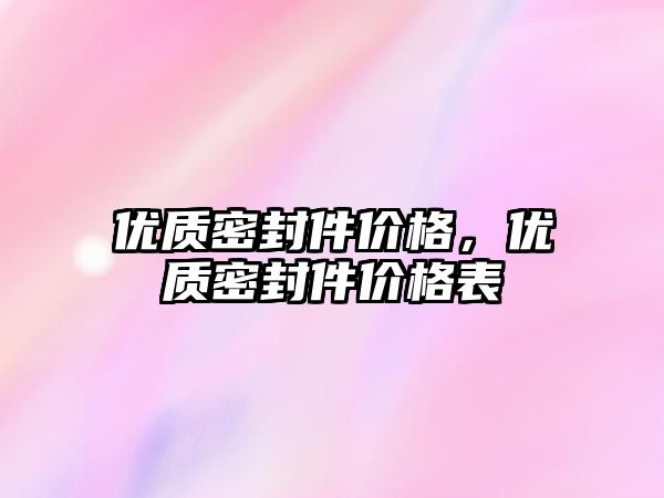 優(yōu)質(zhì)密封件價格，優(yōu)質(zhì)密封件價格表