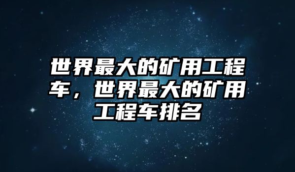 世界最大的礦用工程車，世界最大的礦用工程車排名