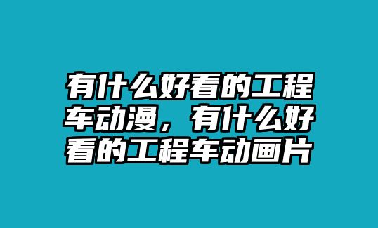 有什么好看的工程車動(dòng)漫，有什么好看的工程車動(dòng)畫(huà)片