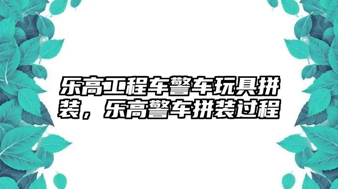 樂(lè)高工程車警車玩具拼裝，樂(lè)高警車拼裝過(guò)程