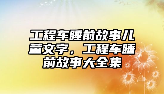 工程車睡前故事兒童文字，工程車睡前故事大全集