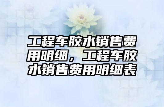 工程車膠水銷售費(fèi)用明細(xì)，工程車膠水銷售費(fèi)用明細(xì)表