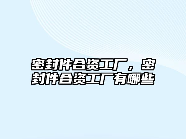 密封件合資工廠，密封件合資工廠有哪些