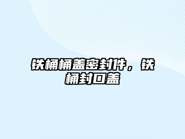 鐵桶桶蓋密封件，鐵桶封口蓋