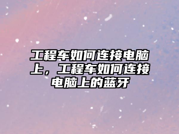 工程車如何連接電腦上，工程車如何連接電腦上的藍(lán)牙