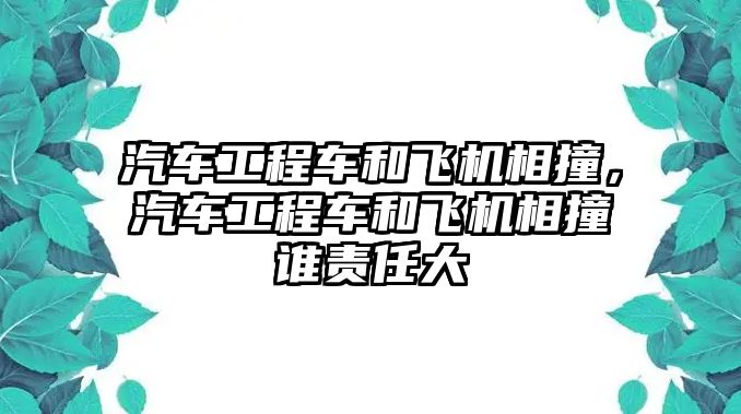 汽車工程車和飛機(jī)相撞，汽車工程車和飛機(jī)相撞誰(shuí)責(zé)任大