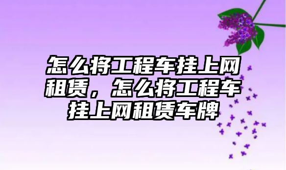 怎么將工程車掛上網(wǎng)租賃，怎么將工程車掛上網(wǎng)租賃車牌