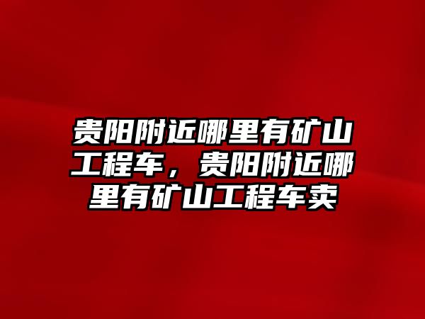 貴陽附近哪里有礦山工程車，貴陽附近哪里有礦山工程車賣