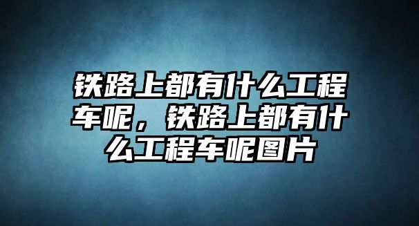 鐵路上都有什么工程車呢，鐵路上都有什么工程車呢圖片