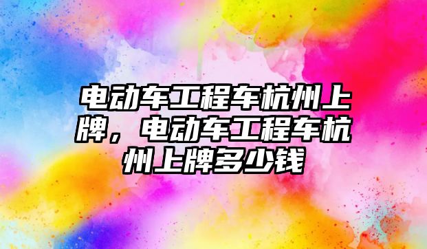 電動車工程車杭州上牌，電動車工程車杭州上牌多少錢