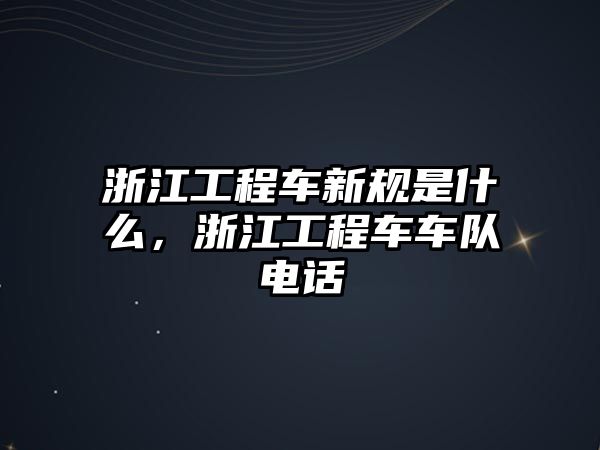 浙江工程車新規(guī)是什么，浙江工程車車隊(duì)電話