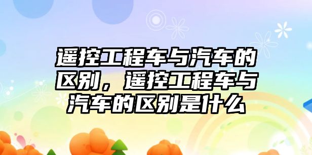 遙控工程車與汽車的區(qū)別，遙控工程車與汽車的區(qū)別是什么