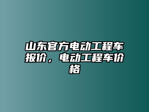 山東官方電動工程車報(bào)價，電動工程車價格