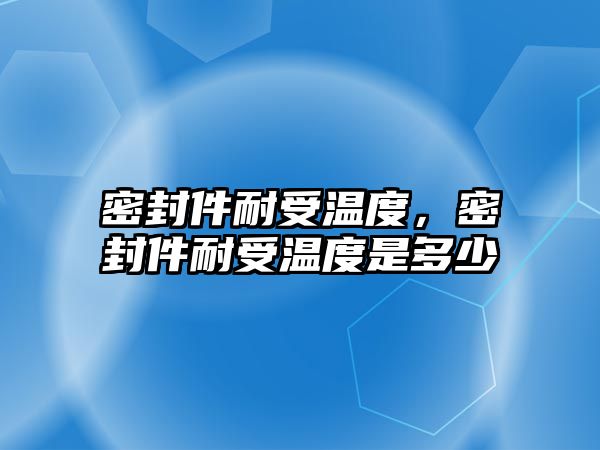 密封件耐受溫度，密封件耐受溫度是多少