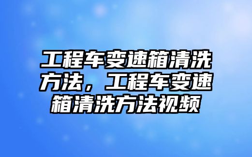 工程車變速箱清洗方法，工程車變速箱清洗方法視頻